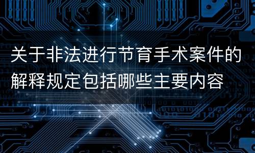 关于非法进行节育手术案件的解释规定包括哪些主要内容