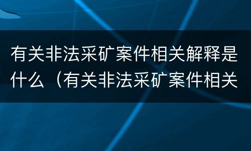 有关非法采矿案件相关解释是什么（有关非法采矿案件相关解释是什么规定）