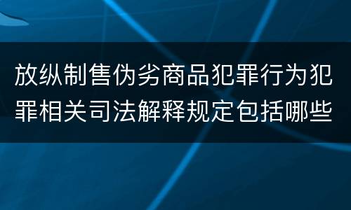 放纵制售伪劣商品犯罪行为犯罪相关司法解释规定包括哪些内容