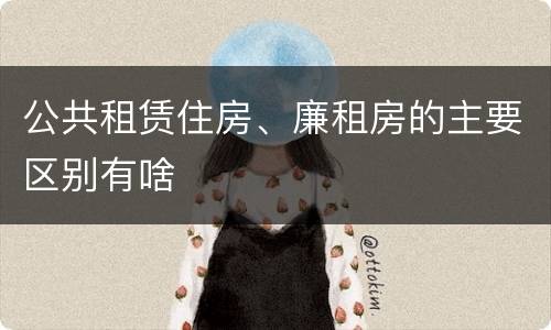 公共租赁住房、廉租房的主要区别有啥