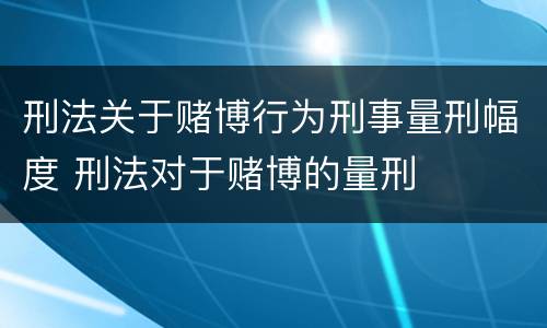 刑法关于赌博行为刑事量刑幅度 刑法对于赌博的量刑