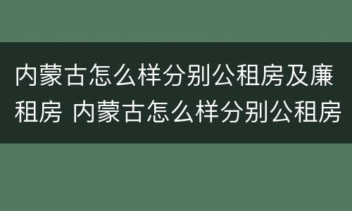 内蒙古怎么样分别公租房及廉租房 内蒙古怎么样分别公租房及廉租房呢