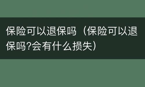 保险可以退保吗（保险可以退保吗?会有什么损失）