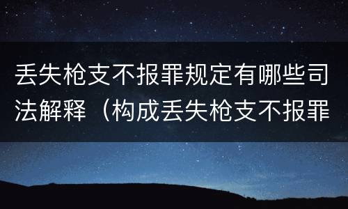 丢失枪支不报罪规定有哪些司法解释（构成丢失枪支不报罪的行为）