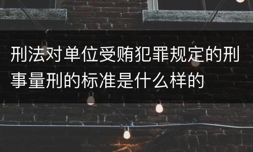 刑法对单位受贿犯罪规定的刑事量刑的标准是什么样的