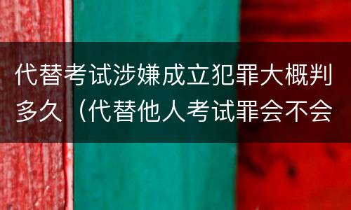 代替考试涉嫌成立犯罪大概判多久（代替他人考试罪会不会逮捕）