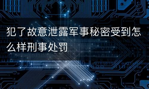 犯了故意泄露军事秘密受到怎么样刑事处罚