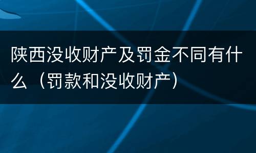 陕西没收财产及罚金不同有什么（罚款和没收财产）