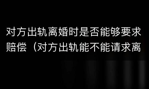 对方出轨离婚时是否能够要求赔偿（对方出轨能不能请求离婚损害赔偿）