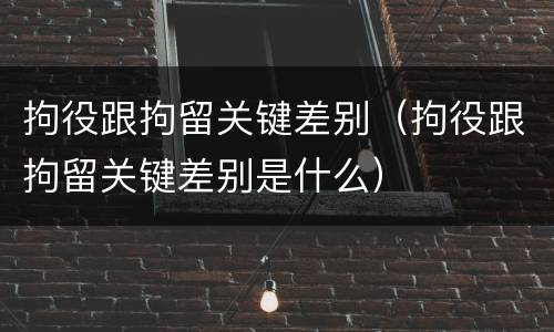 拘役跟拘留关键差别（拘役跟拘留关键差别是什么）