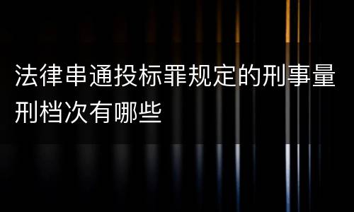 法律串通投标罪规定的刑事量刑档次有哪些