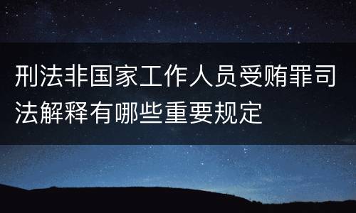 刑法非国家工作人员受贿罪司法解释有哪些重要规定