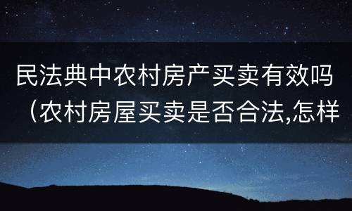 民法典中农村房产买卖有效吗（农村房屋买卖是否合法,怎样买卖才有效）