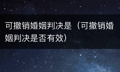 可撤销婚姻判决是（可撤销婚姻判决是否有效）