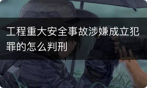 工程重大安全事故涉嫌成立犯罪的怎么判刑