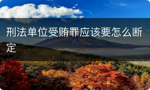 刑法单位受贿罪应该要怎么断定