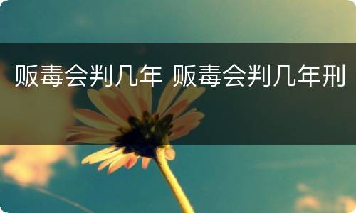 贩毒会判几年 贩毒会判几年刑