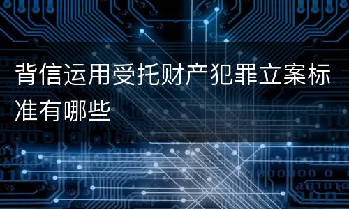 背信运用受托财产犯罪立案标准有哪些