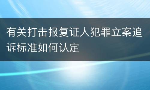 有关打击报复证人犯罪立案追诉标准如何认定