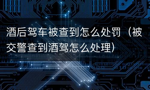 酒后驾车被查到怎么处罚（被交警查到酒驾怎么处理）