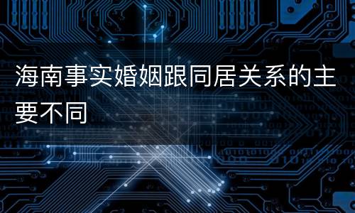 海南事实婚姻跟同居关系的主要不同