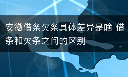 安徽借条欠条具体差异是啥 借条和欠条之间的区别