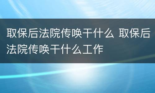 取保后法院传唤干什么 取保后法院传唤干什么工作