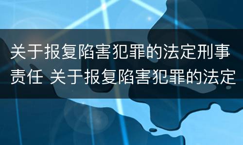 关于报复陷害犯罪的法定刑事责任 关于报复陷害犯罪的法定刑事责任是
