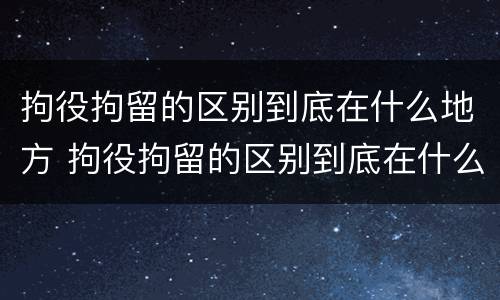 拘役拘留的区别到底在什么地方 拘役拘留的区别到底在什么地方执行