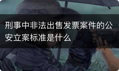 刑事中非法出售发票案件的公安立案标准是什么