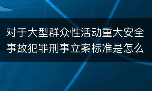 对于大型群众性活动重大安全事故犯罪刑事立案标准是怎么样规定
