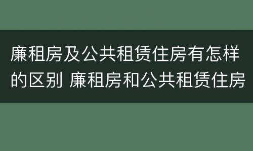 廉租房及公共租赁住房有怎样的区别 廉租房和公共租赁住房有什么区别