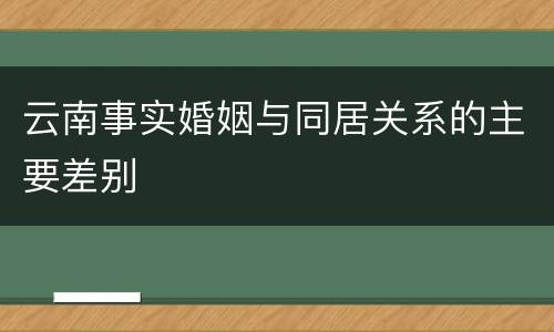 云南事实婚姻与同居关系的主要差别
