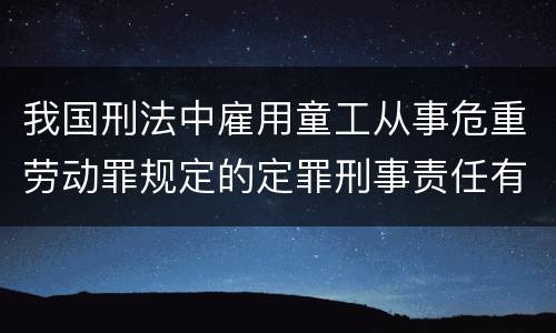 我国刑法中雇用童工从事危重劳动罪规定的定罪刑事责任有哪些