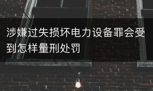 涉嫌过失损坏电力设备罪会受到怎样量刑处罚