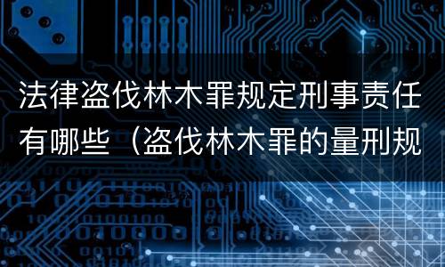 法律盗伐林木罪规定刑事责任有哪些（盗伐林木罪的量刑规定）