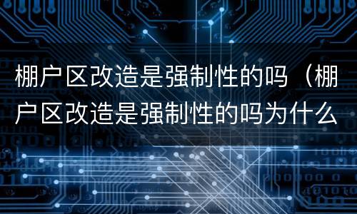 棚户区改造是强制性的吗（棚户区改造是强制性的吗为什么）