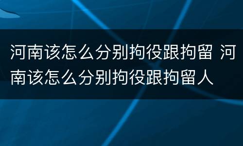 河南该怎么分别拘役跟拘留 河南该怎么分别拘役跟拘留人