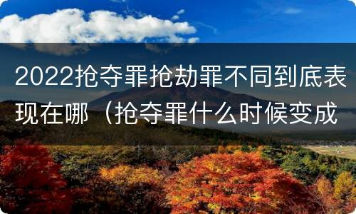 2022抢夺罪抢劫罪不同到底表现在哪（抢夺罪什么时候变成抢劫罪）