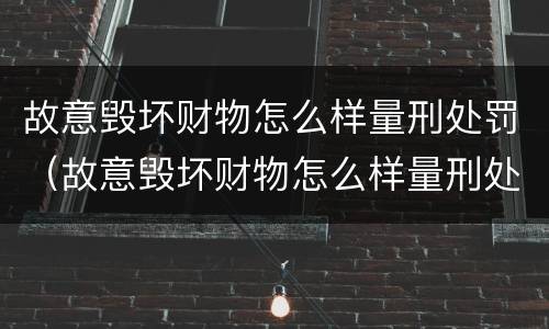 故意毁坏财物怎么样量刑处罚（故意毁坏财物怎么样量刑处罚案例）