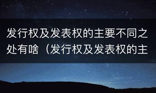 发行权及发表权的主要不同之处有啥（发行权及发表权的主要不同之处有啥特点）
