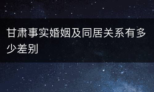 甘肃事实婚姻及同居关系有多少差别