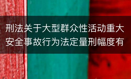 刑法关于大型群众性活动重大安全事故行为法定量刑幅度有哪些