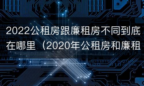 2022公租房跟廉租房不同到底在哪里（2020年公租房和廉租房的区别）