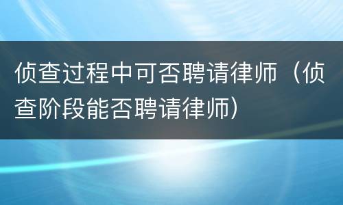 侦查过程中可否聘请律师（侦查阶段能否聘请律师）