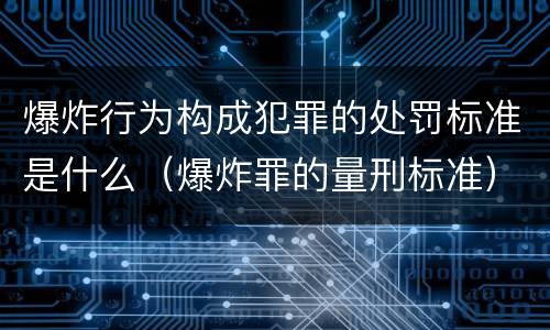 爆炸行为构成犯罪的处罚标准是什么（爆炸罪的量刑标准）