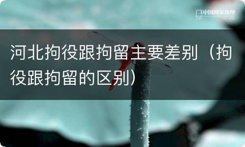 河北拘役跟拘留主要差别（拘役跟拘留的区别）
