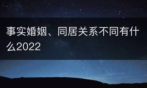 事实婚姻、同居关系不同有什么2022