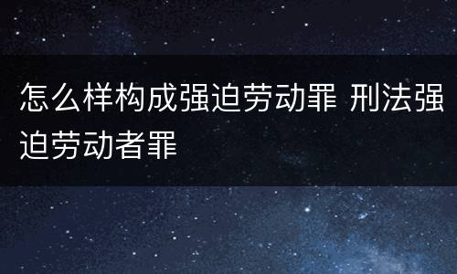 怎么样构成强迫劳动罪 刑法强迫劳动者罪