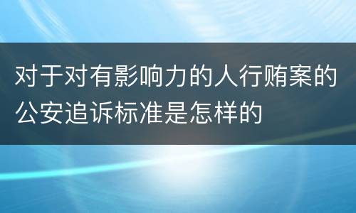 对于对有影响力的人行贿案的公安追诉标准是怎样的